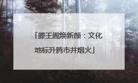 滕王阁焕新颜：文化地标升腾市井烟火