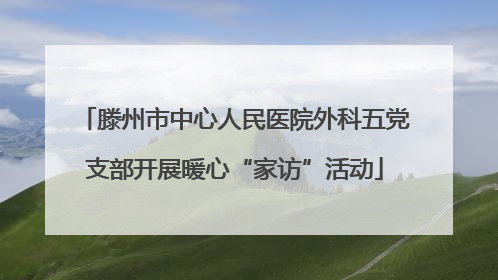 滕州市中心人民医院外科五党支部开展暖心“家访”活动