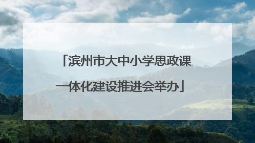 滨州市大中小学思政课一体化建设推进会举办