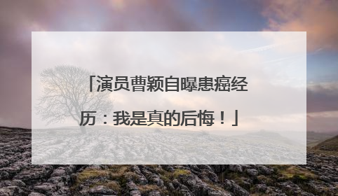 演员曹颖自曝患癌经历：我是真的后悔！