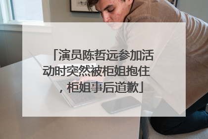 演员陈哲远参加活动时突然被柜姐抱住，柜姐事后道歉