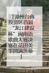 漳州台商投资区首届“龙江建设杯”闽南语歌曲大赛决赛在花田美事圆满落幕
