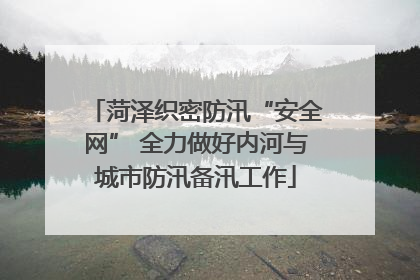 菏泽织密防汛“安全网” 全力做好内河与城市防汛备汛工作