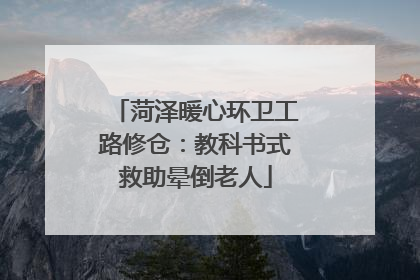 菏泽暖心环卫工路修仓：教科书式救助晕倒老人