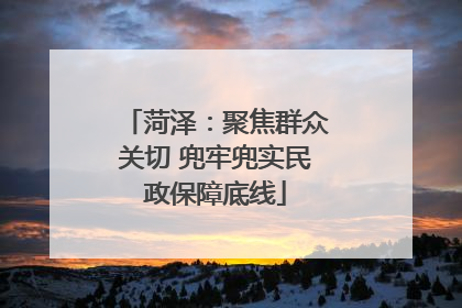菏泽：聚焦群众关切 兜牢兜实民政保障底线