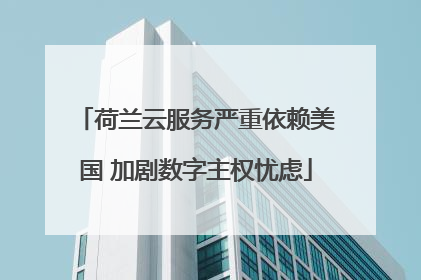 荷兰云服务严重依赖美国 加剧数字主权忧虑