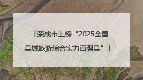 荣成市上榜“2025全国县域旅游综合实力百强县”