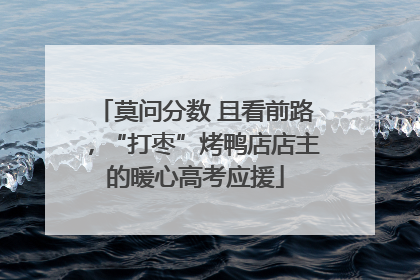 莫问分数 且看前路，“打枣”烤鸭店店主的暖心高考应援