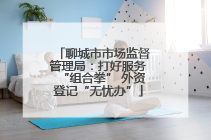 聊城市市场监督管理局：打好服务“组合拳” 外资登记“无忧办”