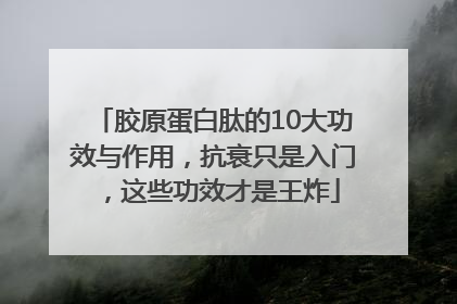 胶原蛋白肽的10大功效与作用，抗衰只是入门，这些功效才是王炸