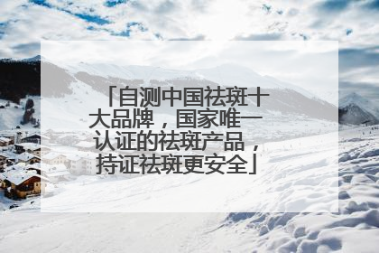 自测中国祛斑十大品牌，国家唯一认证的祛斑产品，持证祛斑更安全