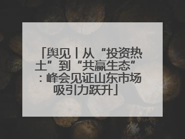 舆见丨从“投资热土”到“共赢生态”：峰会见证山东市场吸引力跃升