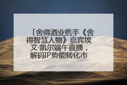 舍得酒业携手《舍得智慧人物》嘉宾埃文·凯尔端午直播，解码IP势能转化市场销量的有效路径