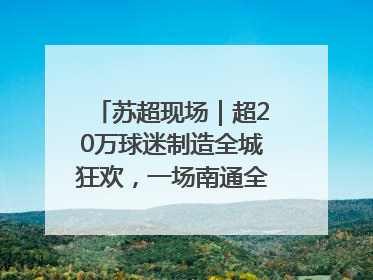 苏超现场｜超20万球迷制造全城狂欢，一场南通全域的胜利
