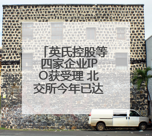 英氏控股等四家企业IPO获受理 北交所今年已达25家