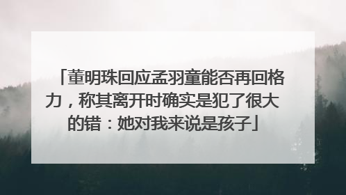 董明珠回应孟羽童能否再回格力，称其离开时确实是犯了很大的错：她对我来说是孩子