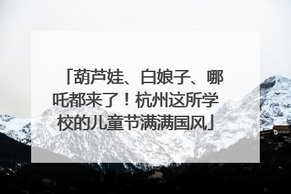 葫芦娃、白娘子、哪吒都来了！杭州这所学校的儿童节满满国风