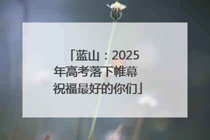 蓝山：2025年高考落下帷幕 祝福最好的你们