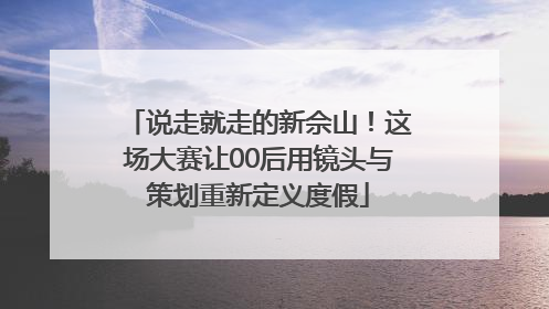说走就走的新佘山！这场大赛让00后用镜头与策划重新定义度假