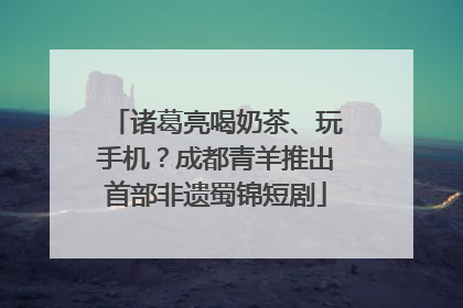 诸葛亮喝奶茶、玩手机？成都青羊推出首部非遗蜀锦短剧
