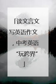 读文言文写英语作文，中考英语“玩跨界”