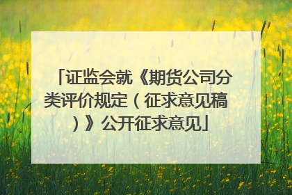 证监会就《期货公司分类评价规定（征求意见稿）》公开征求意见