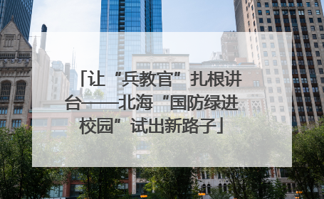 让“兵教官”扎根讲台——北海“国防绿进校园”试出新路子