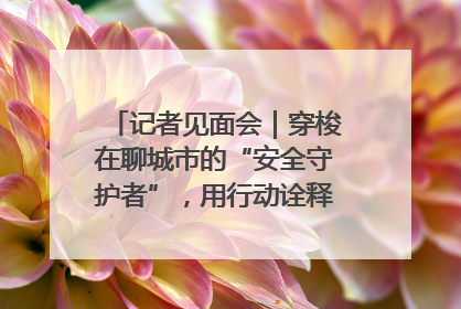 记者见面会｜穿梭在聊城市的“安全守护者”，用行动诠释城市文明“移动坐标”的温暖力量
