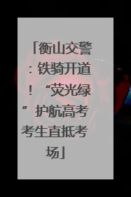 衡山交警：铁骑开道！“荧光绿”护航高考考生直抵考场