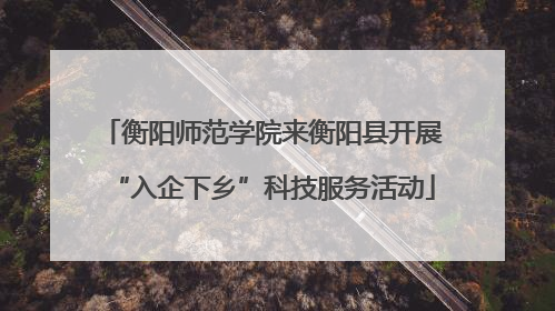 衡阳师范学院来衡阳县开展“入企下乡”科技服务活动