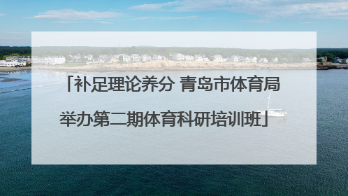 补足理论养分 青岛市体育局举办第二期体育科研培训班