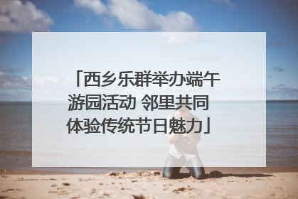 西乡乐群举办端午游园活动 邻里共同体验传统节日魅力