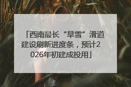 西南最长“旱雪”滑道建设刷新进度条，预计2026年初建成投用