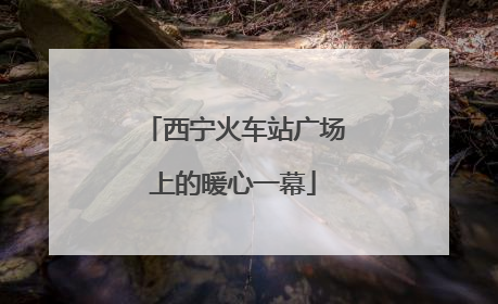 西宁火车站广场上的暖心一幕