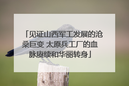 见证山西军工发展的沧桑巨变 太原兵工厂的血脉赓续和华丽转身