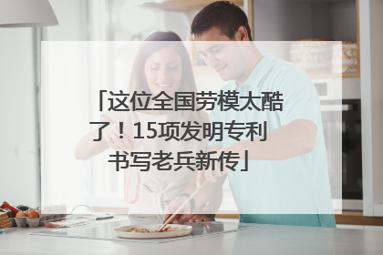 这位全国劳模太酷了！15项发明专利书写老兵新传