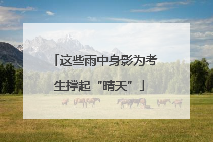 这些雨中身影为考生撑起“晴天”