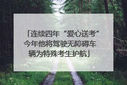 连续四年“爱心送考” 今年他将驾驶无障碍车辆为特殊考生护航