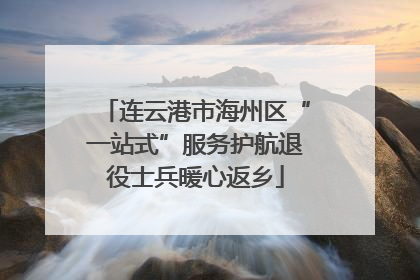 连云港市海州区“一站式”服务护航退役士兵暖心返乡