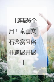 连展6个月！泰山文石鉴赏习俗非遗展开展