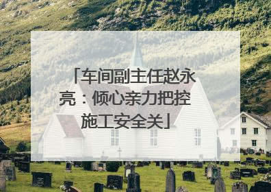 车间副主任赵永亮：倾心亲力把控施工安全关