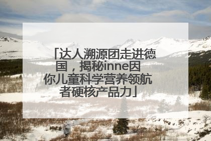 达人溯源团走进德国，揭秘inne因你儿童科学营养领航者硬核产品力
