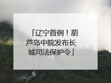 辽宁首例！葫芦岛中院发布长城司法保护令