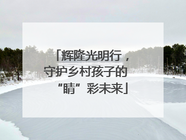 辉隆光明行，守护乡村孩子的“睛”彩未来