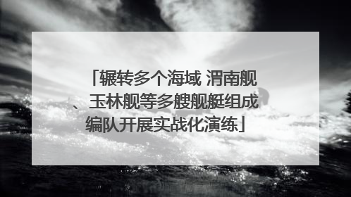 辗转多个海域 渭南舰、玉林舰等多艘舰艇组成编队开展实战化演练