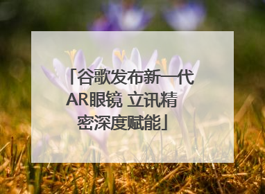 谷歌发布新一代AR眼镜 立讯精密深度赋能