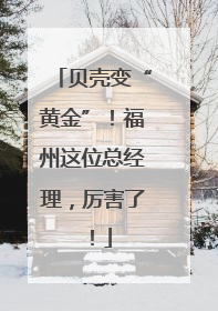 贝壳变“黄金”！福州这位总经理，厉害了！