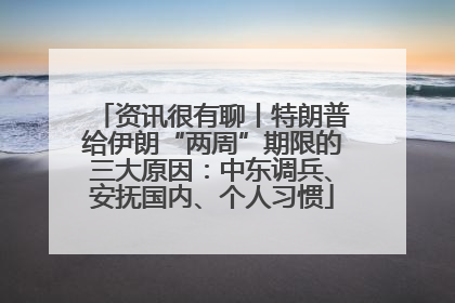 资讯很有聊丨特朗普给伊朗“两周”期限的三大原因：中东调兵、安抚国内、个人习惯