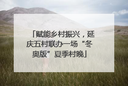 赋能乡村振兴，延庆五村联办一场“冬奥版”夏季村晚