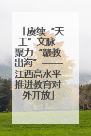 赓续“天工”文脉 聚力“赣教出海”——江西高水平推进教育对外开放